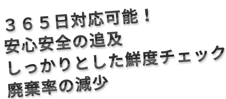 365日対応可能,安心安全の追及,しっかりとし鮮度チェック,廃棄率の減少