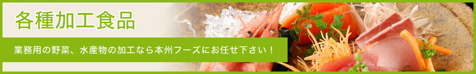 「各種加工食品」業務用の野菜、水産物の加工なら本州フーズにお任せ下さい！